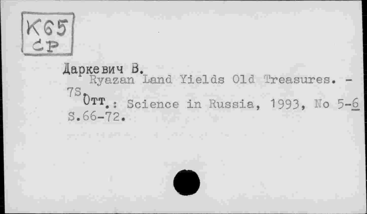 ﻿KG 5
И Чэ
Даркевич Ö.
Ryazan Land Yields Old Treasures. -7S
^TT. : Science in Russia, 1993» No 5-6 S.66-72.